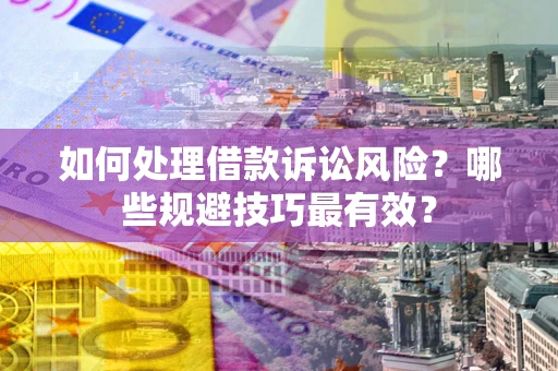 济南如何处理借款诉讼风险？哪些规避技巧最有效？