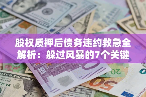 济南股权质押后债务违约救急全解析：躲过风暴的7个关键步骤